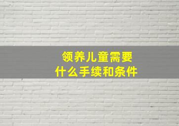 领养儿童需要什么手续和条件