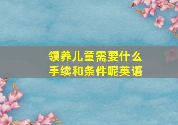 领养儿童需要什么手续和条件呢英语