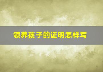 领养孩子的证明怎样写