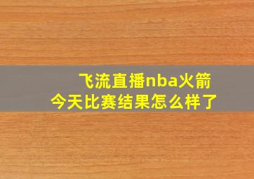 飞流直播nba火箭今天比赛结果怎么样了