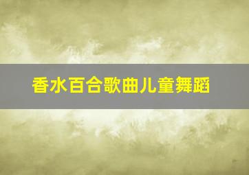 香水百合歌曲儿童舞蹈