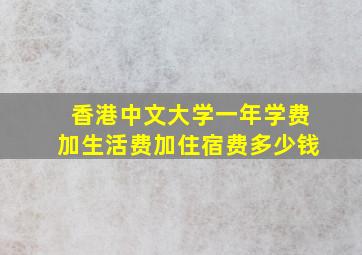 香港中文大学一年学费加生活费加住宿费多少钱