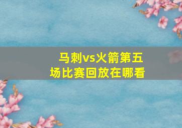 马刺vs火箭第五场比赛回放在哪看