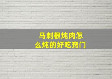 马刺根炖肉怎么炖的好吃窍门