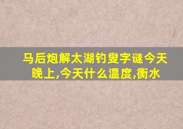 马后炮解太湖钓叟字谜今天晚上,今天什么温度,衡水