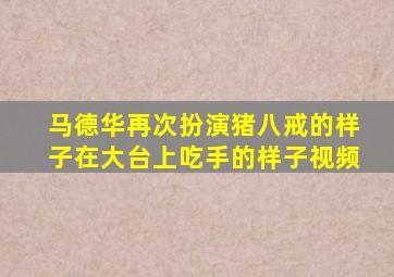 马德华再次扮演猪八戒的样子在大台上吃手的样子视频