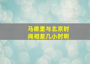 马德里与北京时间相差几小时啊