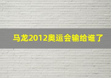 马龙2012奥运会输给谁了