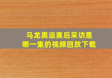 马龙奥运赛后采访是哪一集的视频回放下载