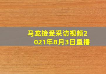 马龙接受采访视频2021年8月3日直播