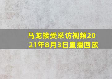 马龙接受采访视频2021年8月3日直播回放