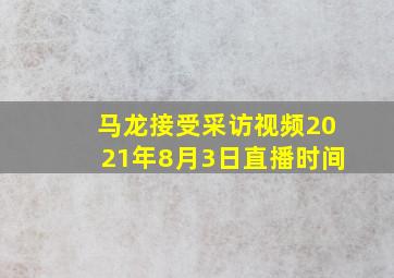 马龙接受采访视频2021年8月3日直播时间