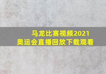 马龙比赛视频2021奥运会直播回放下载观看