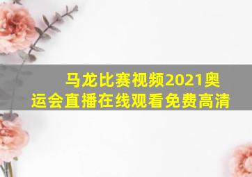 马龙比赛视频2021奥运会直播在线观看免费高清