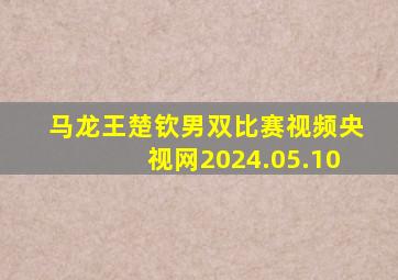 马龙王楚钦男双比赛视频央视网2024.05.10