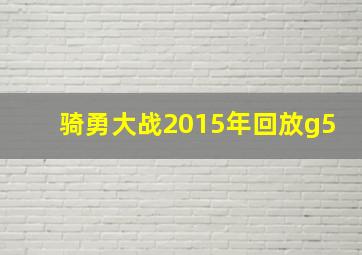 骑勇大战2015年回放g5