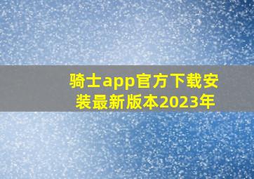 骑士app官方下载安装最新版本2023年