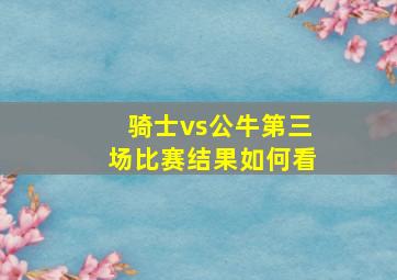 骑士vs公牛第三场比赛结果如何看