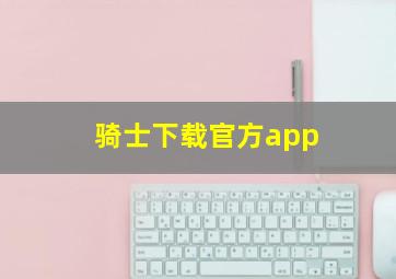 骑士下载官方app