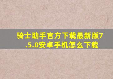 骑士助手官方下载最新版7.5.0安卓手机怎么下载