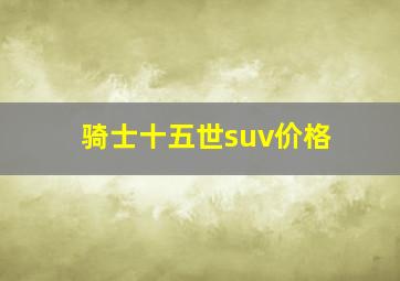 骑士十五世suv价格