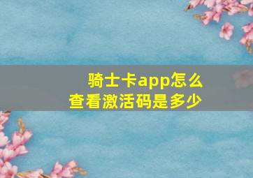 骑士卡app怎么查看激活码是多少