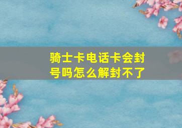 骑士卡电话卡会封号吗怎么解封不了