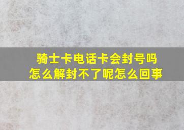 骑士卡电话卡会封号吗怎么解封不了呢怎么回事