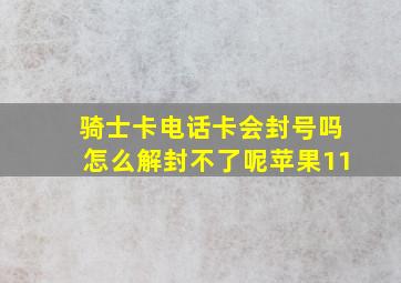 骑士卡电话卡会封号吗怎么解封不了呢苹果11