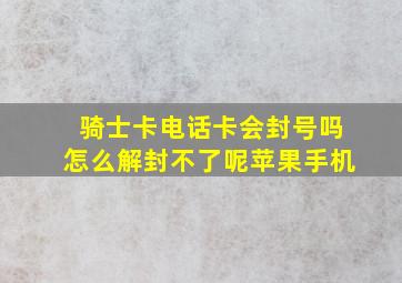 骑士卡电话卡会封号吗怎么解封不了呢苹果手机