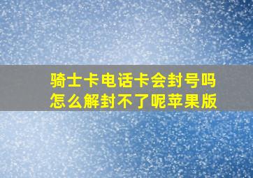 骑士卡电话卡会封号吗怎么解封不了呢苹果版