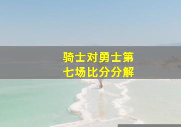 骑士对勇士第七场比分分解