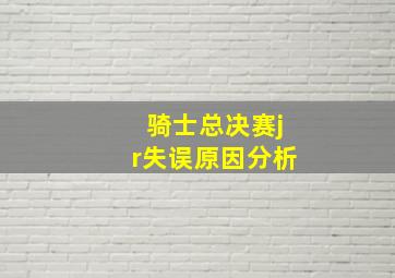 骑士总决赛jr失误原因分析