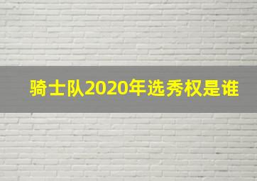 骑士队2020年选秀权是谁