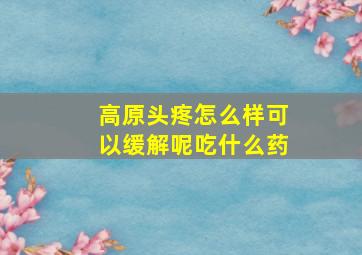 高原头疼怎么样可以缓解呢吃什么药