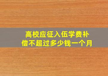 高校应征入伍学费补偿不超过多少钱一个月