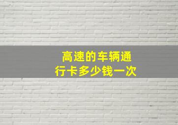 高速的车辆通行卡多少钱一次