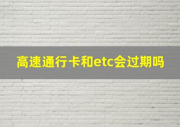 高速通行卡和etc会过期吗