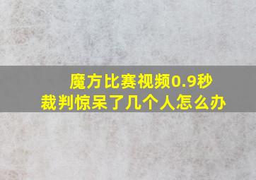 魔方比赛视频0.9秒裁判惊呆了几个人怎么办