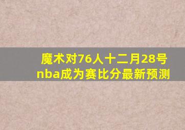 魔术对76人十二月28号nba成为赛比分最新预测