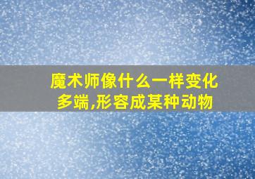 魔术师像什么一样变化多端,形容成某种动物