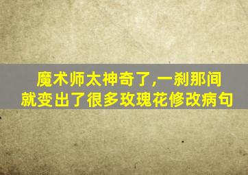 魔术师太神奇了,一刹那间就变出了很多玫瑰花修改病句