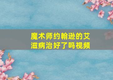 魔术师约翰逊的艾滋病治好了吗视频