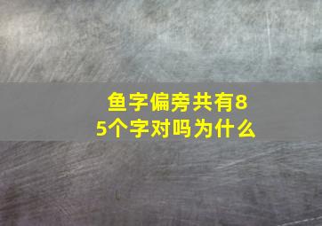 鱼字偏旁共有85个字对吗为什么