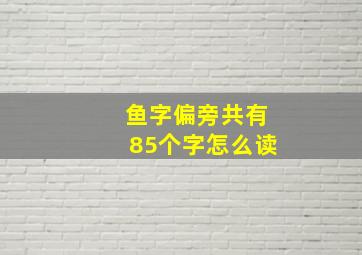 鱼字偏旁共有85个字怎么读