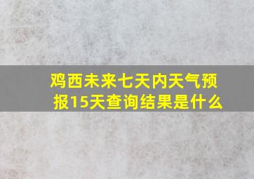 鸡西未来七天内天气预报15天查询结果是什么