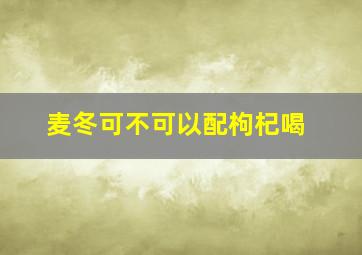 麦冬可不可以配枸杞喝