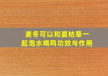 麦冬可以和夏枯草一起泡水喝吗功效与作用