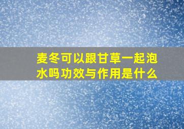 麦冬可以跟甘草一起泡水吗功效与作用是什么