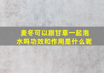 麦冬可以跟甘草一起泡水吗功效和作用是什么呢